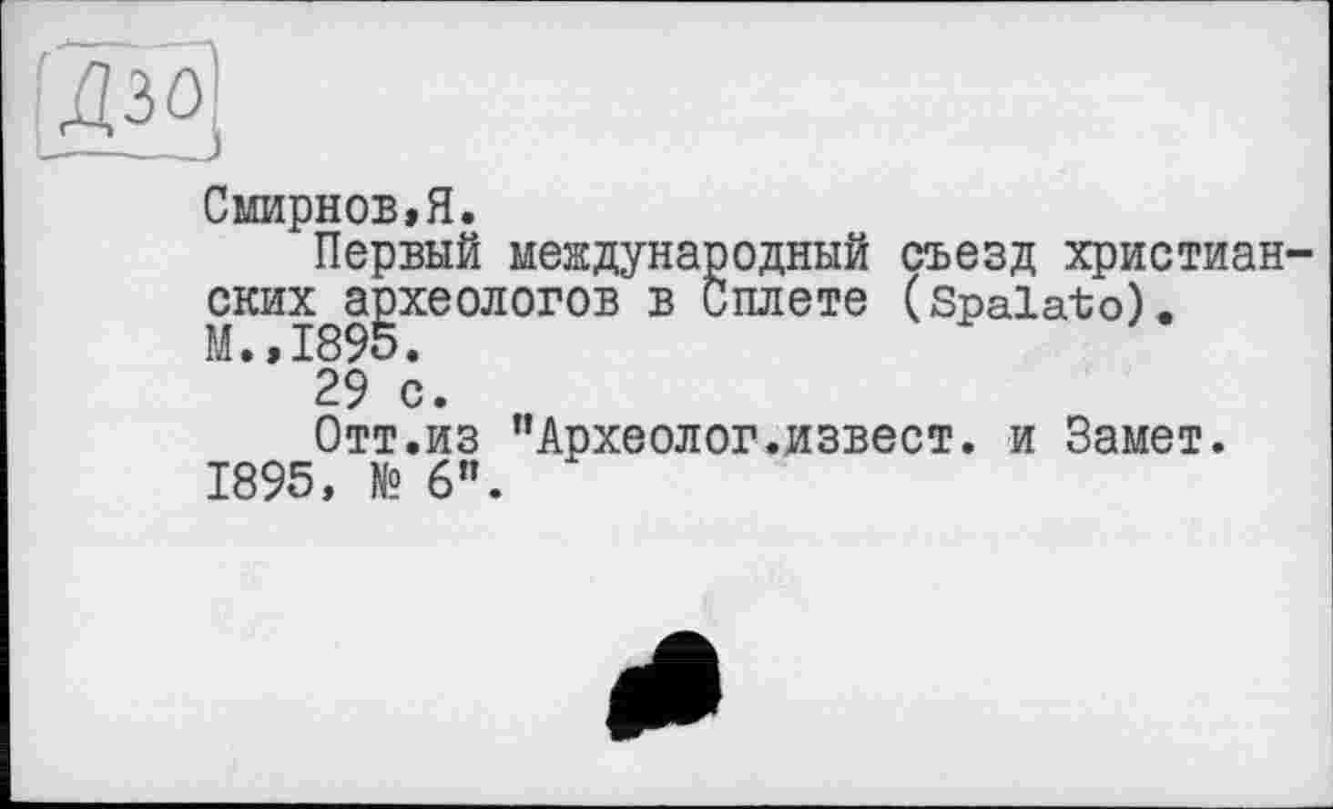 ﻿Смирнов,Я.
Первый международный съезд христиан ских археологов в Сплете (Spalato). М.,1895•
29 с.
Отт.из "Археолог.извест. и Замет. 1895, № 6”.